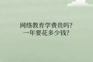 網(wǎng)絡教育學費貴嗎？一年要花多少錢？