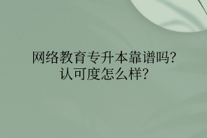 網(wǎng)絡(luò)教育專升本靠譜嗎？認(rèn)可度怎么樣？