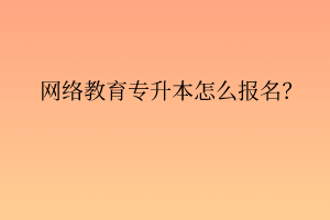 網(wǎng)絡(luò)教育專升本怎么報名？