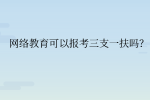 網(wǎng)絡教育可以報考三支一扶嗎？