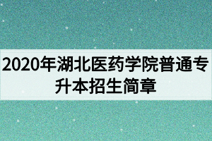 2020年湖北醫(yī)藥學(xué)院普通專升本招生簡章