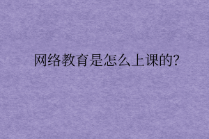 網(wǎng)絡(luò)教育是怎么上課的？