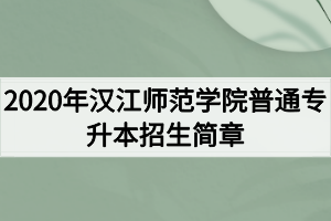 2020年漢江師范學(xué)院普通專(zhuān)升本招生簡(jiǎn)章