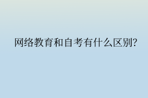 網(wǎng)絡教育和自考有什么區(qū)別？