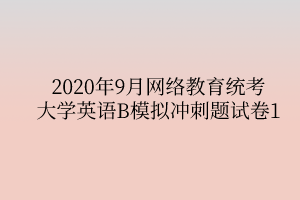 2020年9月網(wǎng)絡教育統(tǒng)考大學英語B模擬沖刺題試卷1