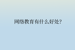 網(wǎng)絡(luò)教育有什么好處？
