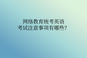 網(wǎng)絡(luò)教育統(tǒng)考英語考試注意事項(xiàng)有哪些？