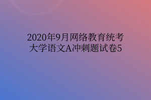 2020年9月網(wǎng)絡教育統(tǒng)考大學語文A沖刺題試卷5