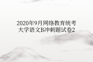 2020年9月網(wǎng)絡(luò)教育統(tǒng)考大學(xué)語(yǔ)文B沖刺題試卷2