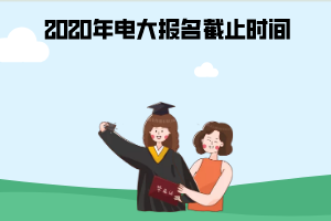 2020年電大報(bào)名截止時(shí)間