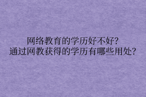 網(wǎng)絡(luò)教育的學(xué)歷好不好？通過網(wǎng)教獲得的學(xué)歷有哪些用處？