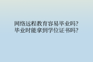 網(wǎng)絡(luò)遠(yuǎn)程教育容易畢業(yè)嗎？畢業(yè)時(shí)能拿到學(xué)位證書嗎？