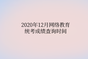 2020年12月網(wǎng)絡(luò)教育統(tǒng)考成績查詢時(shí)間