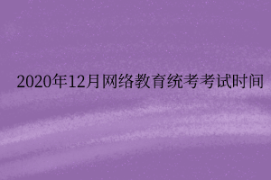 2020年12月網(wǎng)絡教育統(tǒng)考考試時間