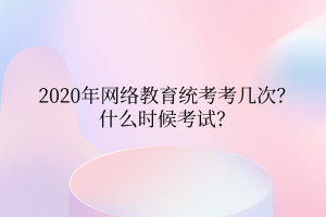 2020年網(wǎng)絡(luò)教育統(tǒng)考考幾次？什么時(shí)候考試？