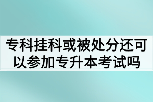 專(zhuān)科掛科或者被處分還可以參加湖北普通專(zhuān)升本考試嗎？