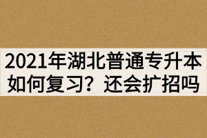 2021年湖北普通專升本如何復(fù)習(xí)？還會(huì)繼續(xù)擴(kuò)招嗎