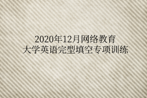 2020年12月網(wǎng)絡(luò)教育大學(xué)英語完型填空專項(xiàng)訓(xùn)練