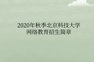 2020年秋季北京科技大學(xué)網(wǎng)絡(luò)教育招生簡章