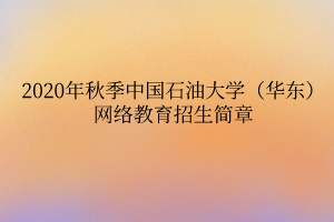 2020年秋季中國石油大學(xué)（華東）網(wǎng)絡(luò)教育招生簡章