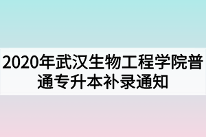 2020年武漢生物工程學院普通專升本補錄通知