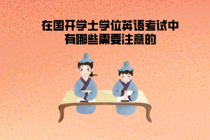 在國開學士學位英語考試中有哪些需要注意的