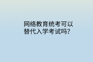 網(wǎng)絡(luò)教育統(tǒng)考可以替代入學(xué)考試嗎？