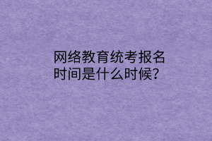 網(wǎng)絡(luò)教育統(tǒng)考報名時間是什么時候？