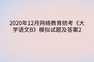 2020年12月網(wǎng)絡(luò)教育統(tǒng)考《大學語文B》模擬試題及答案2