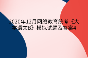 2020年12月網(wǎng)絡(luò)教育統(tǒng)考《大學(xué)語文B》模擬試題及答案4