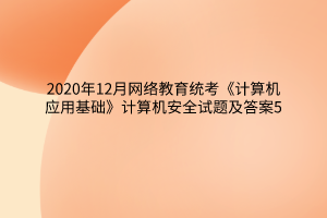 2020年12月網(wǎng)絡(luò)教育統(tǒng)考《計算機(jī)應(yīng)用基礎(chǔ)》計算機(jī)安全試題及答案5