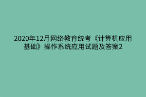 2020年12月網(wǎng)絡教育統(tǒng)考《計算機應用基礎》操作系統(tǒng)應用試題及答案2