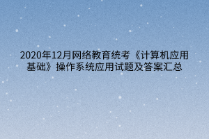 2020年12月網(wǎng)絡(luò)教育統(tǒng)考《計算機(jī)應(yīng)用基礎(chǔ)》操作系統(tǒng)應(yīng)用試題及答案匯總