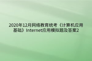 2020年12月網(wǎng)絡(luò)教育統(tǒng)考《計(jì)算機(jī)應(yīng)用基礎(chǔ)》Internet應(yīng)用模擬題及答案2