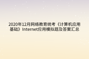 2020年12月網(wǎng)絡(luò)教育統(tǒng)考《計(jì)算機(jī)應(yīng)用基礎(chǔ)》Internet應(yīng)用模擬題及答案匯總