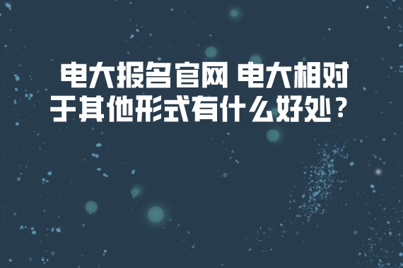 電大報(bào)名官網(wǎng) 電大相對(duì)于其他形式有什么好處？