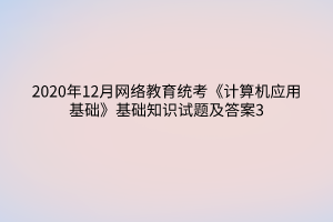 2020年12月網(wǎng)絡(luò)教育統(tǒng)考《計算機(jī)應(yīng)用基礎(chǔ)》基礎(chǔ)知識試題及答案3