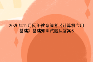 2020年12月網(wǎng)絡(luò)教育統(tǒng)考《計算機應(yīng)用基礎(chǔ)》基礎(chǔ)知識試題及答案6