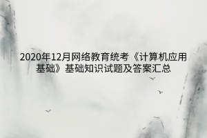 2020年12月網(wǎng)絡教育統(tǒng)考《計算機應用基礎》基礎知識試題及答案匯總