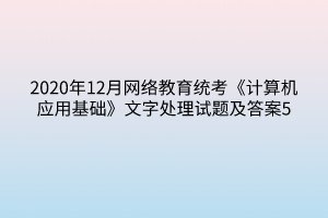 2020年12月網(wǎng)絡(luò)教育統(tǒng)考《計算機(jī)應(yīng)用基礎(chǔ)》文字處理試題及答案5