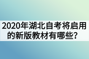 2020年湖北自考將啟用的新版教材有哪些？