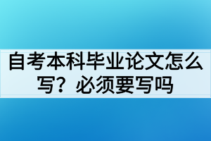 自考本科畢業(yè)論文怎么寫？必須要寫畢業(yè)論文嗎