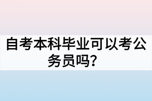 自考本科畢業(yè)可以考公務(wù)員嗎？