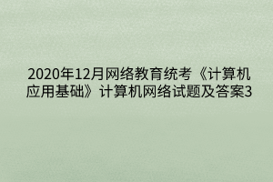 2020年12月網(wǎng)絡(luò)教育統(tǒng)考《計(jì)算機(jī)應(yīng)用基礎(chǔ)》計(jì)算機(jī)網(wǎng)絡(luò)試題及答案3