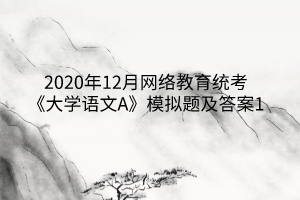 2020年12月網(wǎng)絡(luò)教育統(tǒng)考《大學(xué)語(yǔ)文A》模擬題及答案1