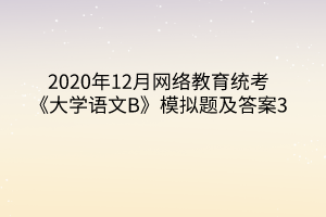 2020年12月網(wǎng)絡(luò)教育統(tǒng)考《大學(xué)語文B》模擬題及答案3