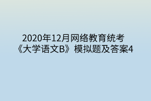 2020年12月網(wǎng)絡教育統(tǒng)考《大學語文B》模擬題及答案4