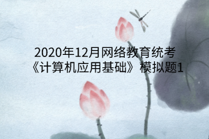 2020年12月網(wǎng)絡(luò)教育統(tǒng)考《計算機應(yīng)用基礎(chǔ)》模擬題1