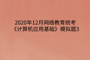 2020年12月網(wǎng)絡教育統(tǒng)考《計算機應用基礎》模擬題3