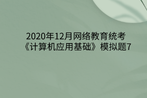 2020年12月網(wǎng)絡(luò)教育統(tǒng)考《計算機應(yīng)用基礎(chǔ)》模擬題7